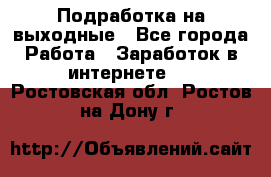 Подработка на выходные - Все города Работа » Заработок в интернете   . Ростовская обл.,Ростов-на-Дону г.